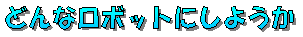 どんなロボットにしようか