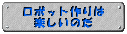 ロボット作りは 楽しいのだ 